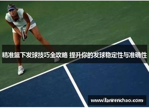 精准篮下发球技巧全攻略 提升你的发球稳定性与准确性