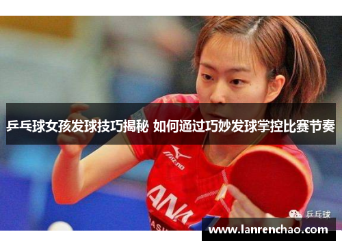 乒乓球女孩发球技巧揭秘 如何通过巧妙发球掌控比赛节奏