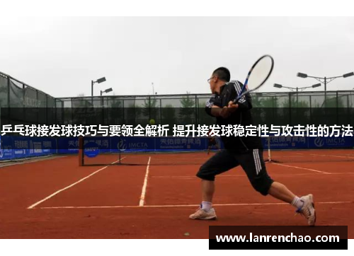 乒乓球接发球技巧与要领全解析 提升接发球稳定性与攻击性的方法