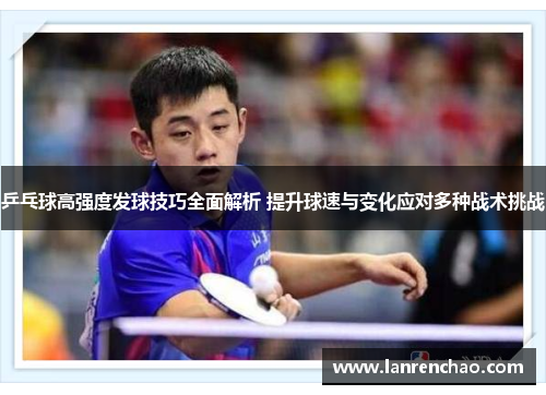 乒乓球高强度发球技巧全面解析 提升球速与变化应对多种战术挑战