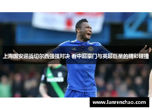 上海国安迎战切尔西强强对决 看中超豪门与英超巨星的精彩碰撞