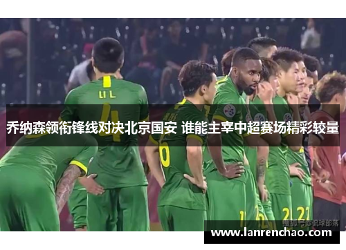 乔纳森领衔锋线对决北京国安 谁能主宰中超赛场精彩较量