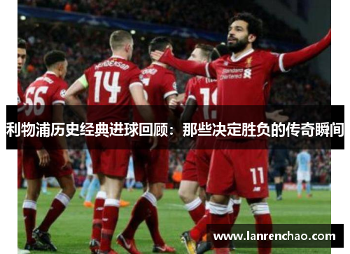 利物浦历史经典进球回顾：那些决定胜负的传奇瞬间