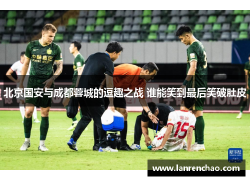 北京国安与成都蓉城的逗趣之战 谁能笑到最后笑破肚皮