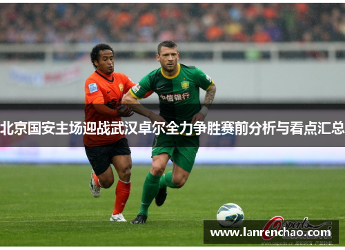 北京国安主场迎战武汉卓尔全力争胜赛前分析与看点汇总