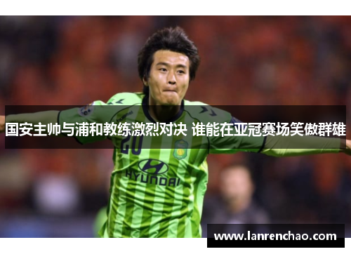 国安主帅与浦和教练激烈对决 谁能在亚冠赛场笑傲群雄