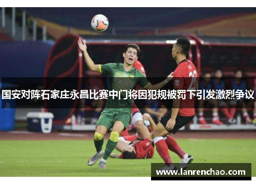 国安对阵石家庄永昌比赛中门将因犯规被罚下引发激烈争议